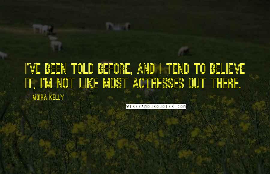 Moira Kelly Quotes: I've been told before, and I tend to believe it, I'm not like most actresses out there.