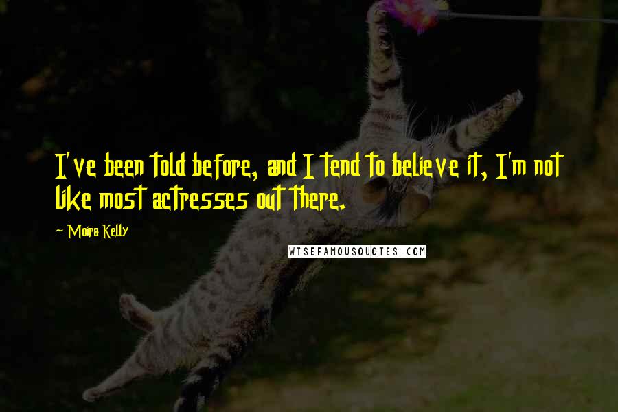 Moira Kelly Quotes: I've been told before, and I tend to believe it, I'm not like most actresses out there.