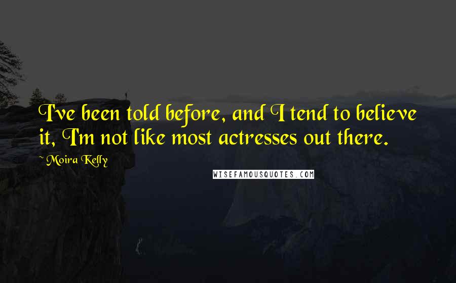 Moira Kelly Quotes: I've been told before, and I tend to believe it, I'm not like most actresses out there.