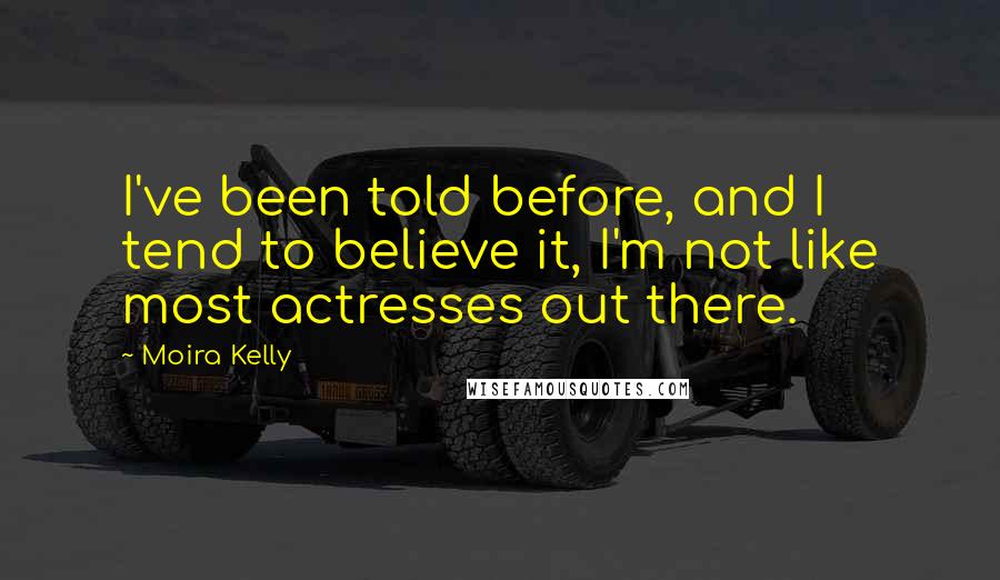 Moira Kelly Quotes: I've been told before, and I tend to believe it, I'm not like most actresses out there.