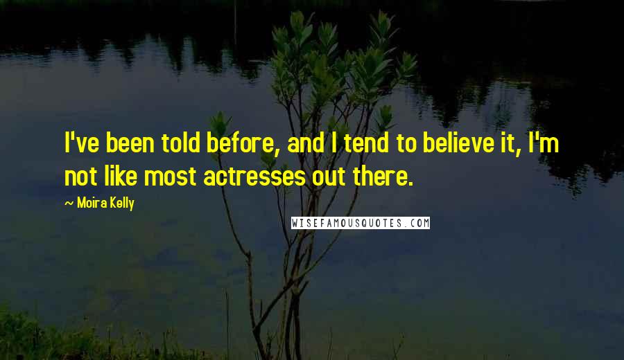 Moira Kelly Quotes: I've been told before, and I tend to believe it, I'm not like most actresses out there.