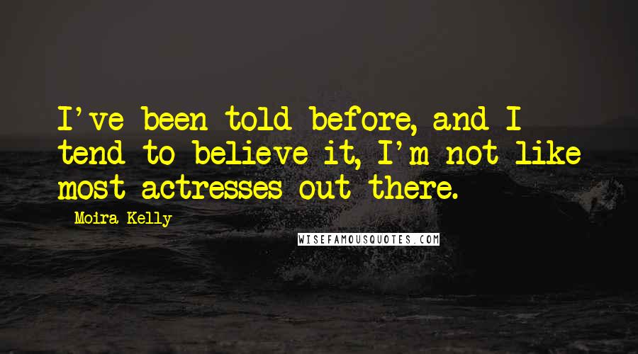 Moira Kelly Quotes: I've been told before, and I tend to believe it, I'm not like most actresses out there.