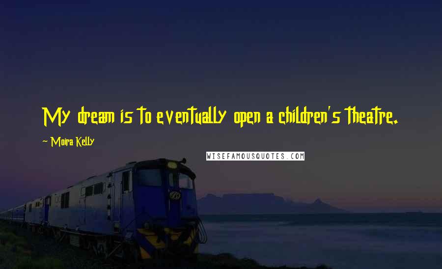 Moira Kelly Quotes: My dream is to eventually open a children's theatre.
