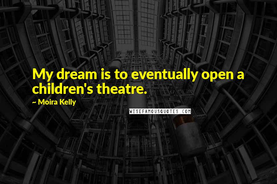 Moira Kelly Quotes: My dream is to eventually open a children's theatre.