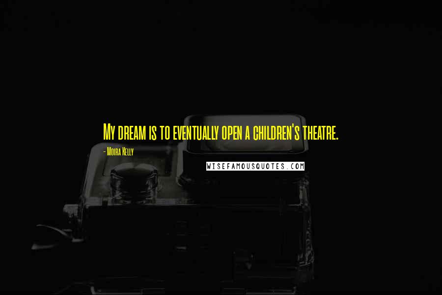 Moira Kelly Quotes: My dream is to eventually open a children's theatre.