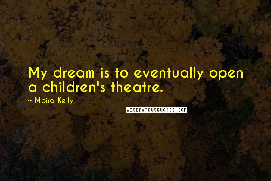 Moira Kelly Quotes: My dream is to eventually open a children's theatre.