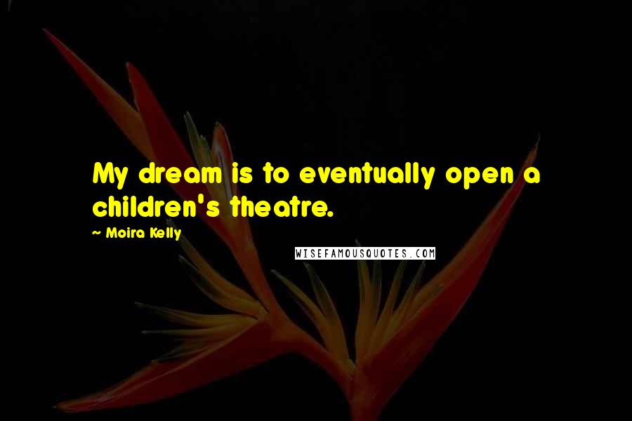 Moira Kelly Quotes: My dream is to eventually open a children's theatre.