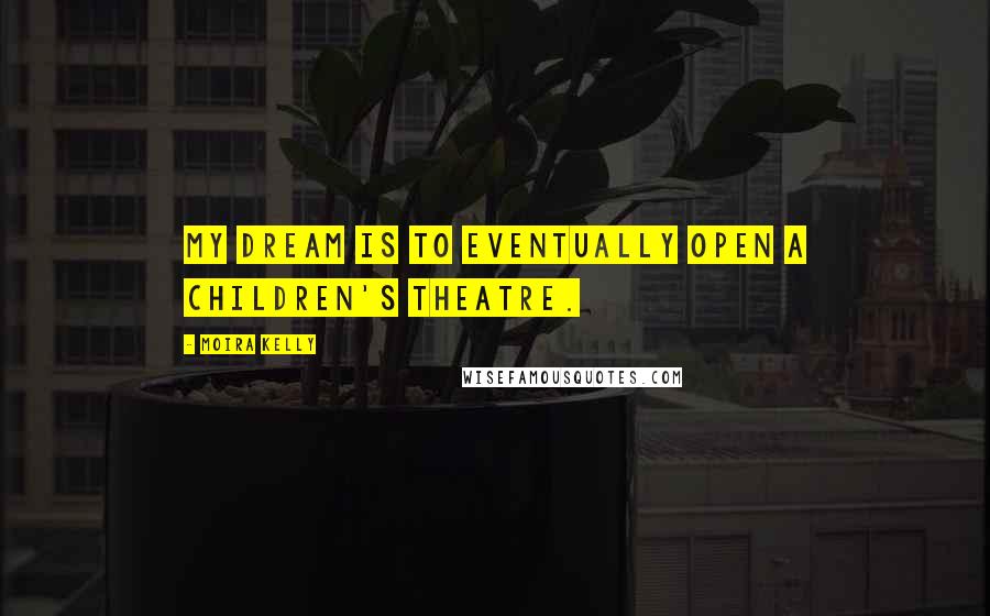 Moira Kelly Quotes: My dream is to eventually open a children's theatre.