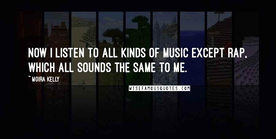 Moira Kelly Quotes: Now I listen to all kinds of music except rap, which all sounds the same to me.