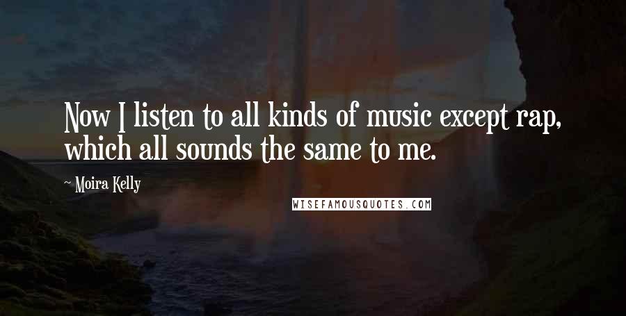 Moira Kelly Quotes: Now I listen to all kinds of music except rap, which all sounds the same to me.