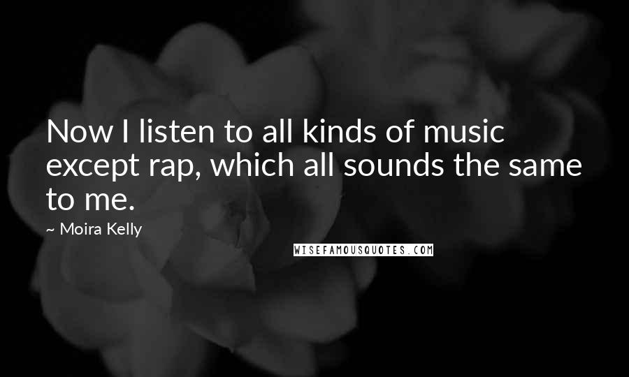 Moira Kelly Quotes: Now I listen to all kinds of music except rap, which all sounds the same to me.