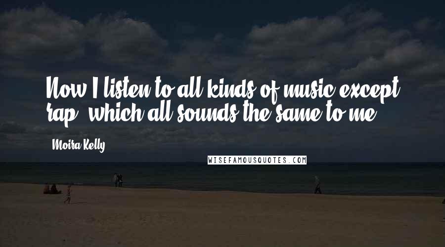 Moira Kelly Quotes: Now I listen to all kinds of music except rap, which all sounds the same to me.