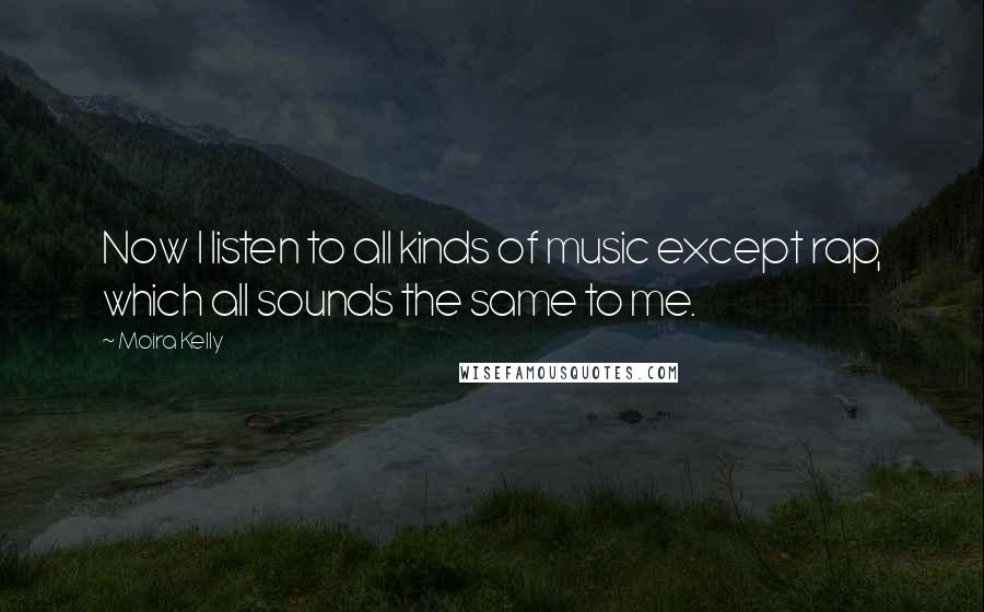 Moira Kelly Quotes: Now I listen to all kinds of music except rap, which all sounds the same to me.