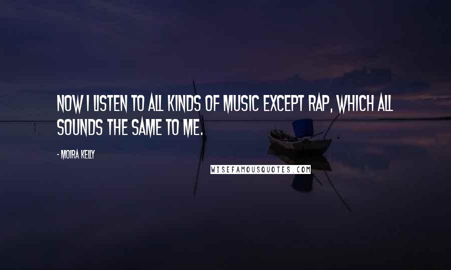Moira Kelly Quotes: Now I listen to all kinds of music except rap, which all sounds the same to me.