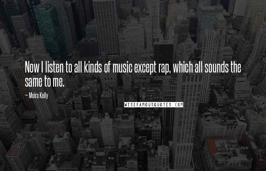 Moira Kelly Quotes: Now I listen to all kinds of music except rap, which all sounds the same to me.