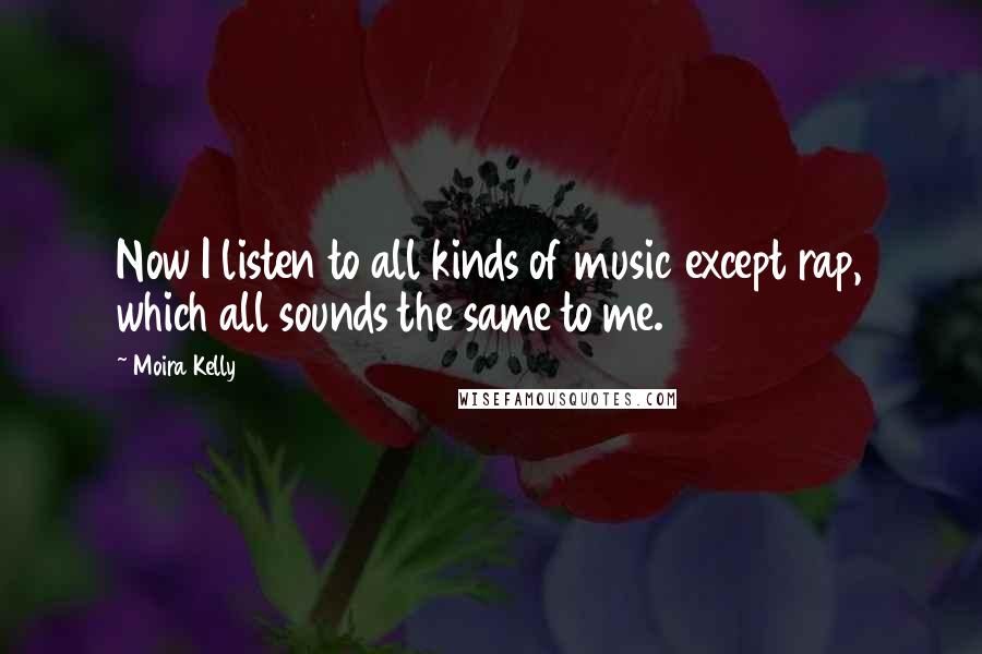 Moira Kelly Quotes: Now I listen to all kinds of music except rap, which all sounds the same to me.
