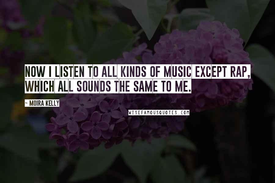 Moira Kelly Quotes: Now I listen to all kinds of music except rap, which all sounds the same to me.