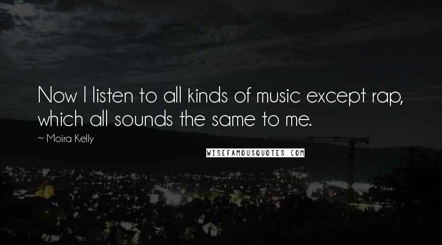 Moira Kelly Quotes: Now I listen to all kinds of music except rap, which all sounds the same to me.