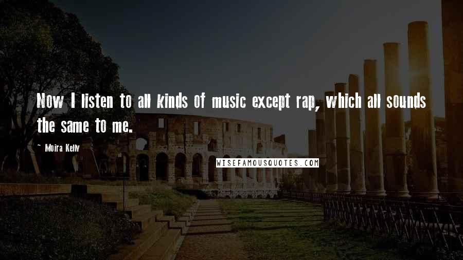 Moira Kelly Quotes: Now I listen to all kinds of music except rap, which all sounds the same to me.