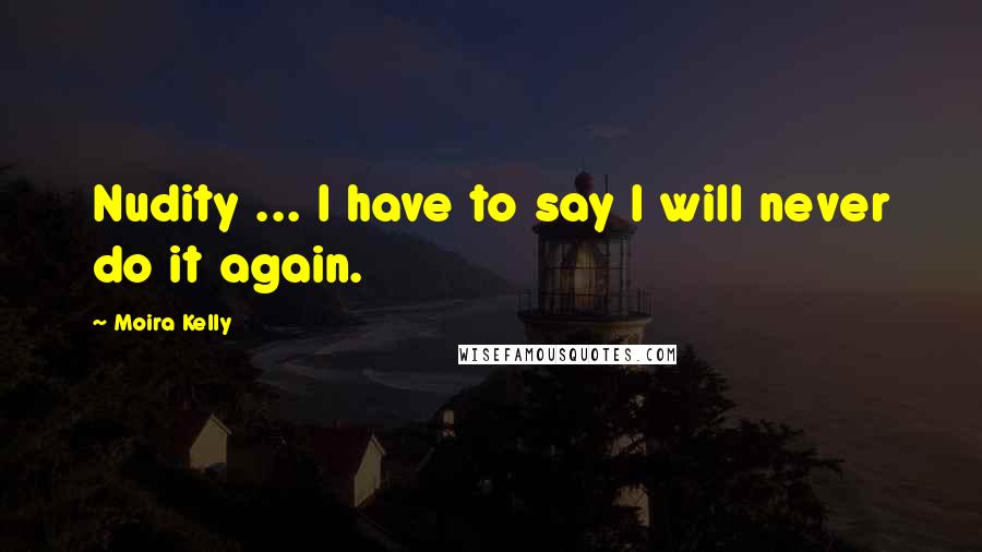 Moira Kelly Quotes: Nudity ... I have to say I will never do it again.
