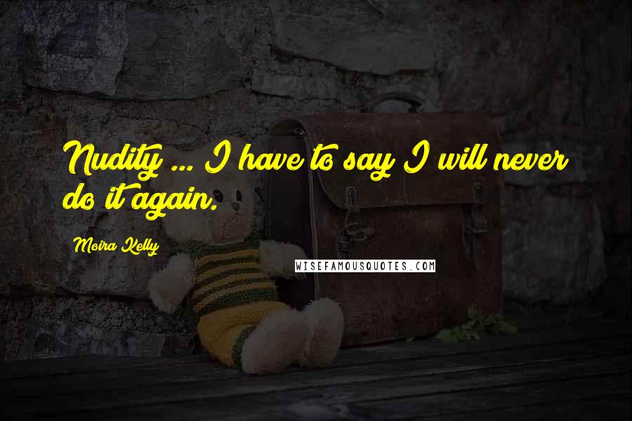 Moira Kelly Quotes: Nudity ... I have to say I will never do it again.