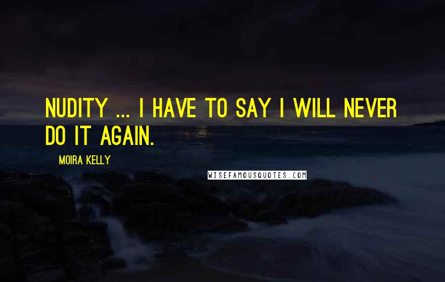 Moira Kelly Quotes: Nudity ... I have to say I will never do it again.