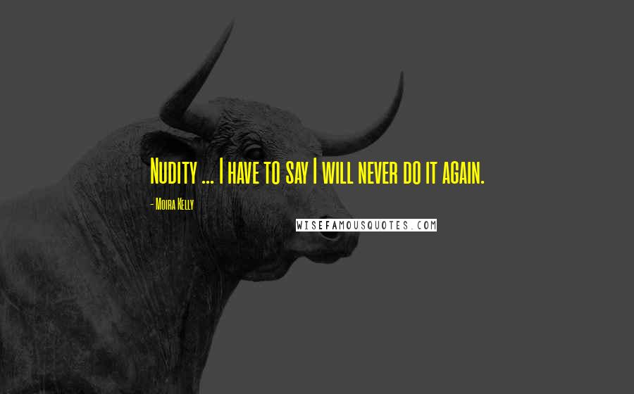 Moira Kelly Quotes: Nudity ... I have to say I will never do it again.