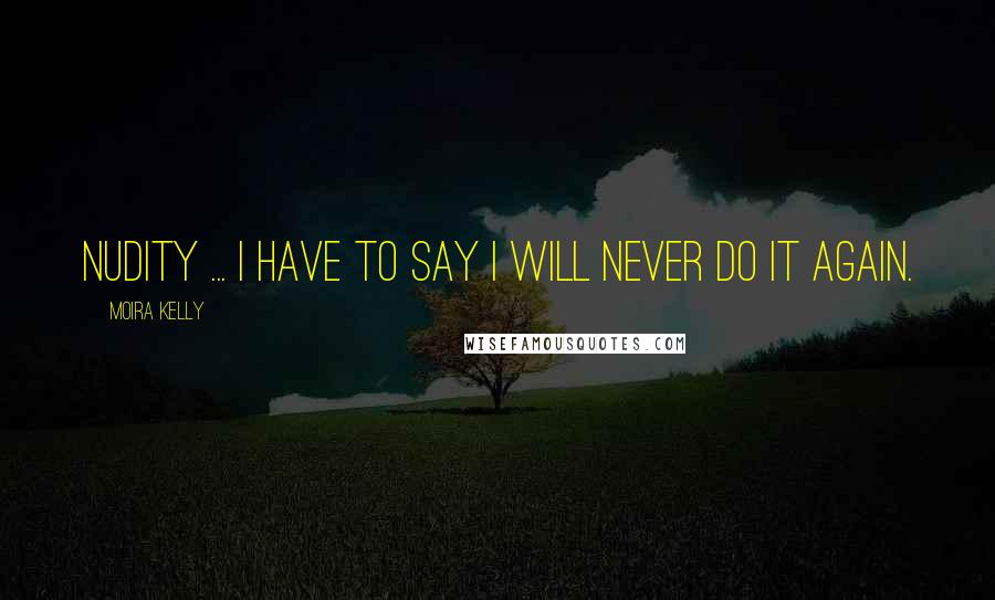 Moira Kelly Quotes: Nudity ... I have to say I will never do it again.