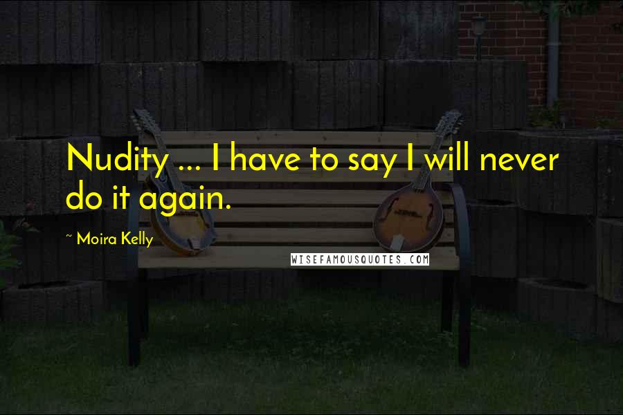 Moira Kelly Quotes: Nudity ... I have to say I will never do it again.