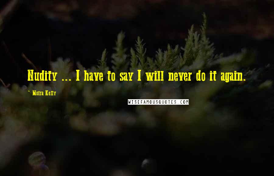 Moira Kelly Quotes: Nudity ... I have to say I will never do it again.