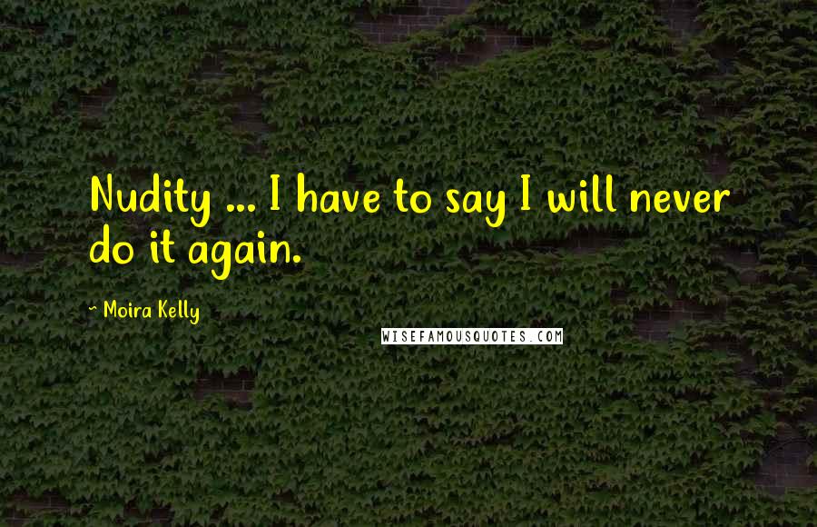 Moira Kelly Quotes: Nudity ... I have to say I will never do it again.