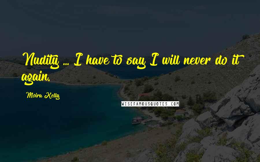 Moira Kelly Quotes: Nudity ... I have to say I will never do it again.