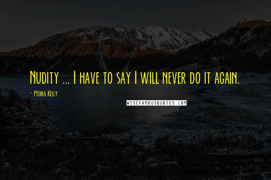 Moira Kelly Quotes: Nudity ... I have to say I will never do it again.