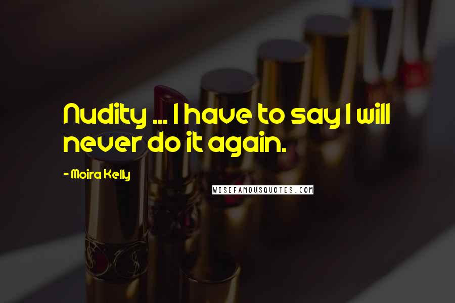 Moira Kelly Quotes: Nudity ... I have to say I will never do it again.
