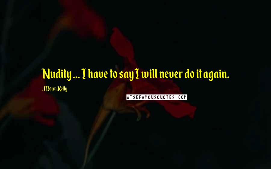 Moira Kelly Quotes: Nudity ... I have to say I will never do it again.
