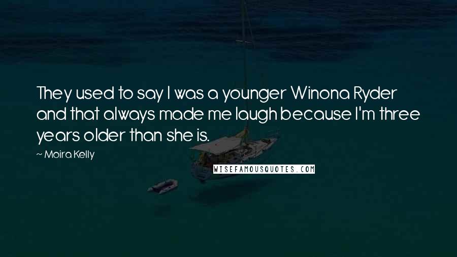 Moira Kelly Quotes: They used to say I was a younger Winona Ryder and that always made me laugh because I'm three years older than she is.