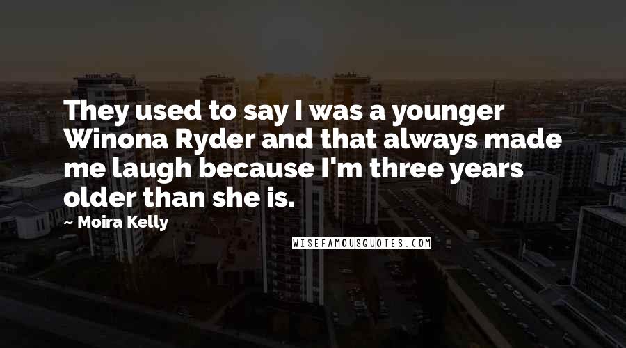 Moira Kelly Quotes: They used to say I was a younger Winona Ryder and that always made me laugh because I'm three years older than she is.