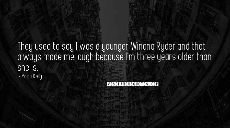 Moira Kelly Quotes: They used to say I was a younger Winona Ryder and that always made me laugh because I'm three years older than she is.