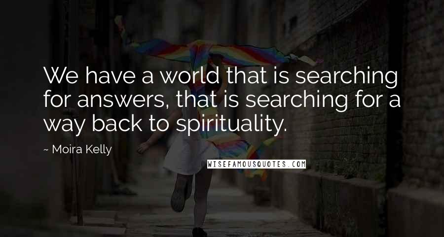 Moira Kelly Quotes: We have a world that is searching for answers, that is searching for a way back to spirituality.