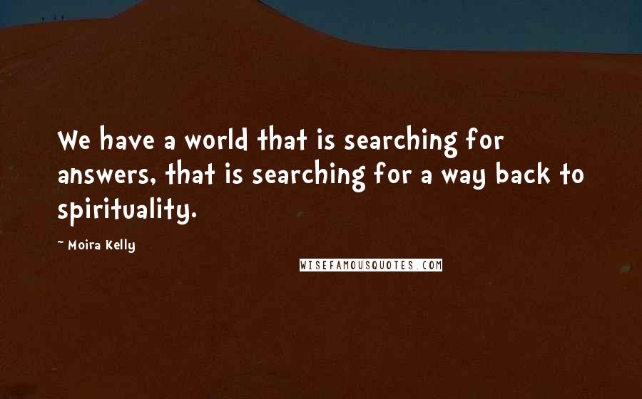 Moira Kelly Quotes: We have a world that is searching for answers, that is searching for a way back to spirituality.