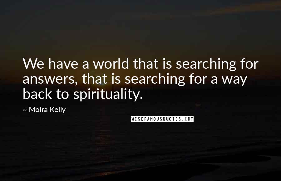 Moira Kelly Quotes: We have a world that is searching for answers, that is searching for a way back to spirituality.