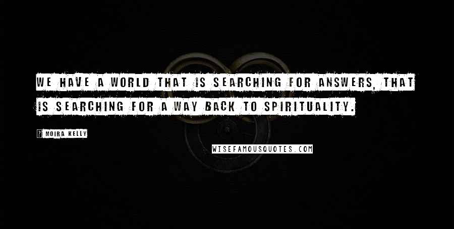 Moira Kelly Quotes: We have a world that is searching for answers, that is searching for a way back to spirituality.