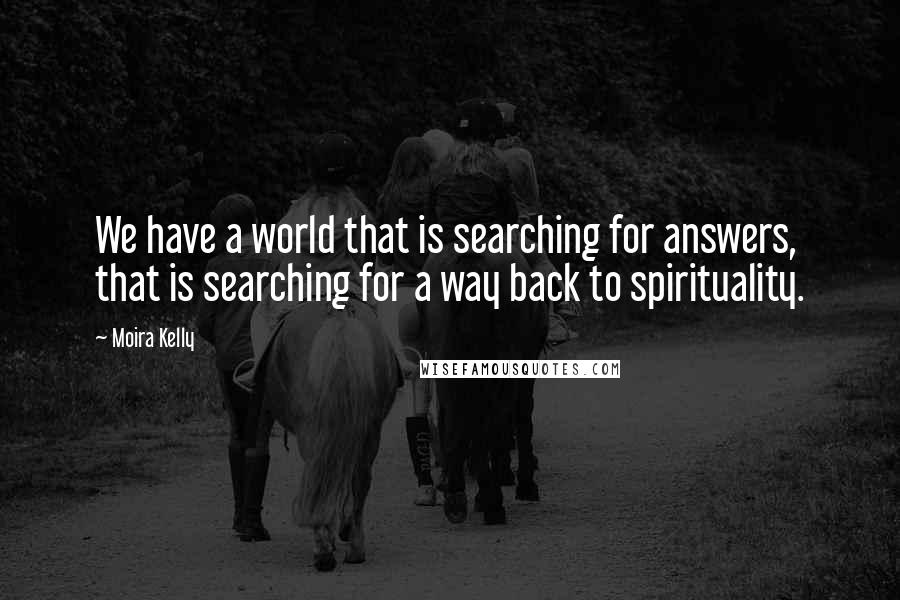 Moira Kelly Quotes: We have a world that is searching for answers, that is searching for a way back to spirituality.