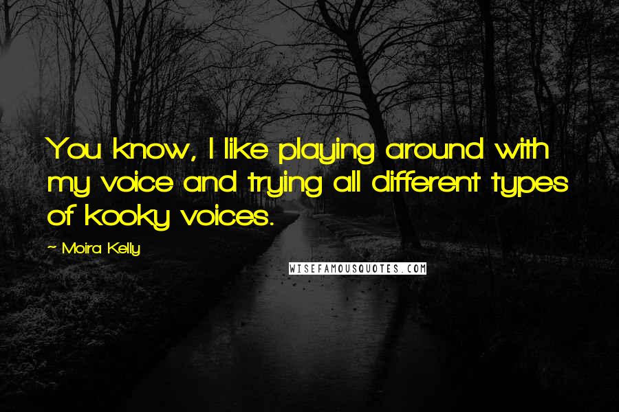 Moira Kelly Quotes: You know, I like playing around with my voice and trying all different types of kooky voices.