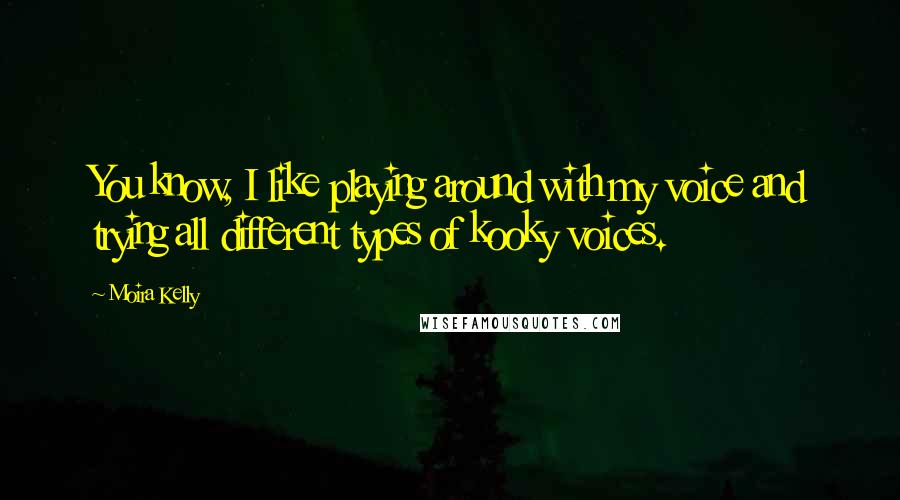 Moira Kelly Quotes: You know, I like playing around with my voice and trying all different types of kooky voices.