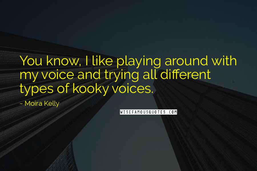 Moira Kelly Quotes: You know, I like playing around with my voice and trying all different types of kooky voices.