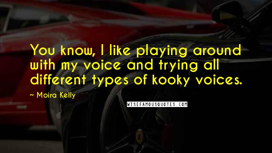 Moira Kelly Quotes: You know, I like playing around with my voice and trying all different types of kooky voices.