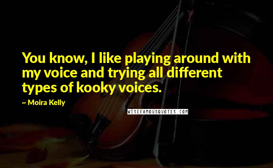 Moira Kelly Quotes: You know, I like playing around with my voice and trying all different types of kooky voices.