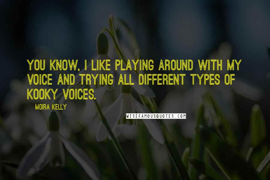 Moira Kelly Quotes: You know, I like playing around with my voice and trying all different types of kooky voices.