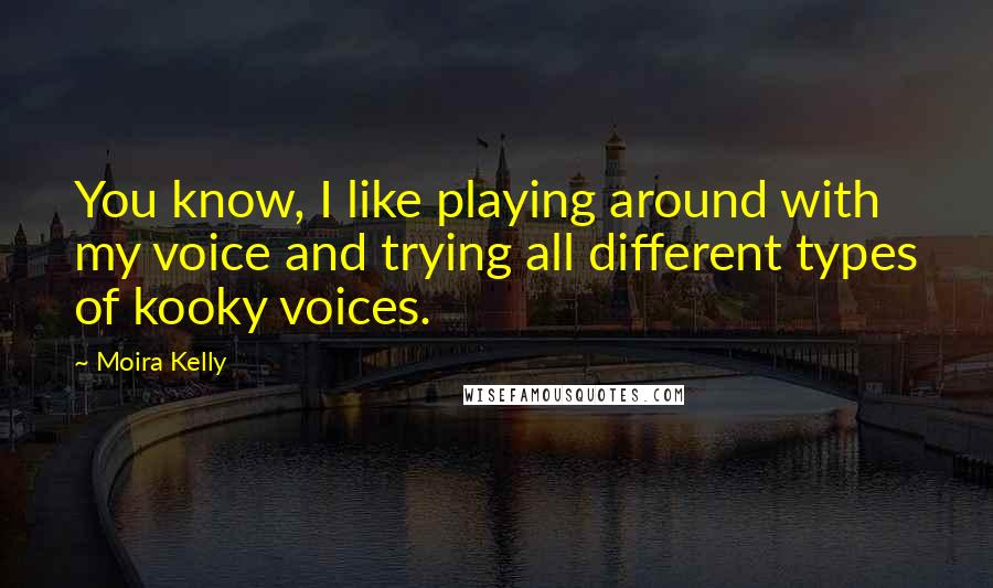 Moira Kelly Quotes: You know, I like playing around with my voice and trying all different types of kooky voices.